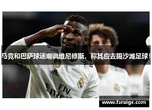 马竞和巴萨球迷嘲讽维尼修斯，称其应去踢沙滩足球！