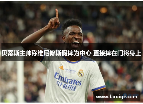 贝蒂斯主帅称维尼修斯假摔为中心 直接摔在门将身上